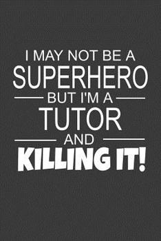 I May Not Be A Superhero But I'm A Tutor And Killing It: Inspirational Blank Lined Small Journal Notebook, A Gift For Tutors As Appreciation With Funny Quote