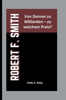 ROBERT F. SMITH: Von Denver zu Milliarden – zu welchem Preis? (German Edition)
