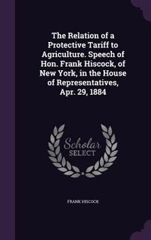 The Relation of a Protective Tariff to Agriculture. Speech of Hon. Frank Hiscock, of New York, in the House of Representatives, Apr. 29, 1884
