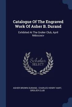 Paperback Catalogue Of The Engraved Work Of Asher B. Durand: Exhibited At The Grolier Club, April Mdcccxcv Book