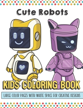 Cute Robots Kids Coloring Book Large Color Pages With White Space For Creative Designs: Activity Book with Fun Designs that Makes for a Perfect Gift ... Home or on Travel and for Students in School.
