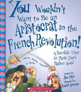 You Wouldn't Want to be an Aristocrat in the French Revolution!: A Horrible Time in Paris You'd Rather Avoid - Book  of the You Wouldn't Want to...