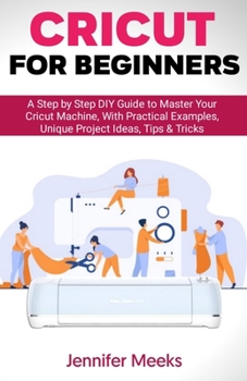 Paperback Cricut For Beginners: A Step by Step DIY Guide to Master Your Cricut Machine, With Practical Examples, Unique Project Ideas, Tips & Tricks Book
