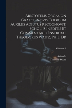 Aristotelis Organon graece. Novis codicum auxiliis adiutus recognovit, scholiis ineditis et commentario instruxit Theodorus Waitz, phil. dr; Volumen 1 (Latin Edition)