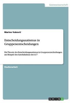 Paperback Entscheidungsautismus in Gruppenentscheidungen: Die Theorie des Entscheidungsautismus in Gruppenentscheidungen am Beispiel des Autobahnbaus der A17 [German] Book