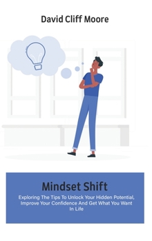 Hardcover Mindset Shift: Exploring The Tips To Unlock Your Hidden Potential, Improve Your Confidence And Get What You Want In Life Book