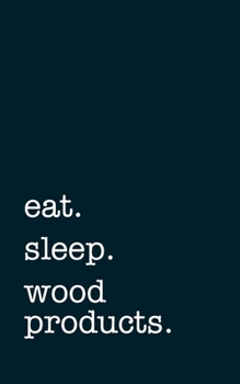 eat. sleep. wood products. - Lined Notebook: Writing Journal