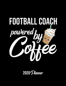 Football Coach Powered By Coffee 2020 Planner: Football Coach Planner, Gift idea for coffee lover, 120 pages 2020 Calendar for Football Coach