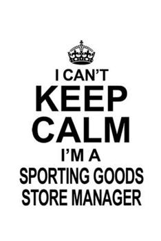 I Can't Keep Calm I'm A Sporting Goods Store Manager: Creative Sporting Goods Store Manager Notebook, Sporting Goods Store Managing/Organizer Journal ... | 6 x 9 Compact Size, 109 Blank Lined Pages