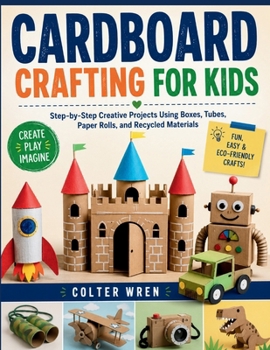 Paperback Cardboard Crafting for Kids: Step-by-Step Creative Projects Using Boxes, Tubes, Paper Rolls, and Recycled Materials Book