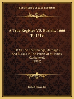 A True Register V5, Burials, 1666 To 1719: Of All The Christenings, Marriages, And Burials In The Parish Of St. James, Clarkenwell
