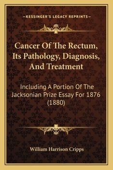 Cancer Of The Rectum, Its Pathology, Diagnosis, And Treatment: Including A Portion Of The Jacksonian Prize Essay For 1876