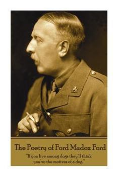 The Poetry of Ford Madox Ford: "If you live among dogs they'll think you've the motives of a dog."