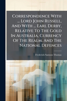 Correspondence With ... Lord John Russell, And With ... Earl Derby, Relative To The Gold In Australia, Currency Of The Realm, And The National Defences...