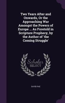 Hardcover Two Years After and Onwards, Or the Approaching War Amongst the Powers of Europe ... As Foretold in Scripture Prophecy, by the Author of 'the Coming S Book