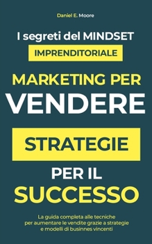 MARKETING PER VENDERE: STRATEGIE PER IL SUCCESSO Scopri segreti del mindset imprenditoriale con guida completa alle tecniche per aumentare le vendite ... di business vincenti