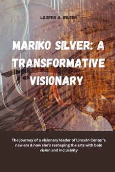 Paperback Mariko Silver: A TRANSFORMATIVE VISIONARY: The journey of a visionary leader of Lincoln Center's new era & how she's reshaping the ar Book