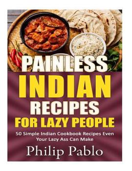 Paperback Painless Indian Recipes For Lazy People: 50 Simple Indian Cookbook Recipes Even Your Lazy Ass Can Make Book