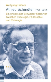 Alfred Schindler (1934-2012): Ein Universaler Schweizer Gelehrter Zwischen Theologie, Philosophie Und Philologie (German Edition)