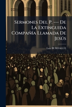 Sermones Del P. --- De La Extinguida Compañía Llamada De Jesús: Trad. Del Francés Al Castellano...