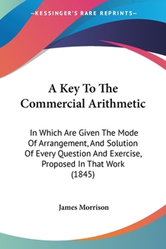 Paperback A Key To The Commercial Arithmetic: In Which Are Given The Mode Of Arrangement, And Solution Of Every Question And Exercise, Proposed In That Work (18 Book