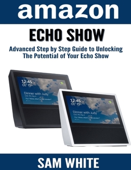 Paperback Amazon Echo Show: Advance Step By Step Guide To Unlocking The Potential of Your Echo Show (Alexa, Echo Show, Smart Home Assistant, Tips Book