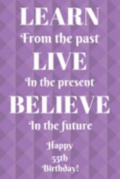 Learn From The Past Live In The Present Believe In The Future Happy 55th Birthday!: Learn From The Past 55th Birthday Card Quote Journal / Notebook / ... Gift (6 x 9 - 110 Blank Lined Pages)