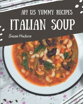 Paperback Ah! 123 Yummy Italian Soup Recipes: A Timeless Yummy Italian Soup Cookbook Book