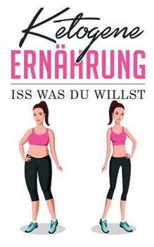 Ketogene Ernährung: Iss was du willst (Ketogene Diät Buch)