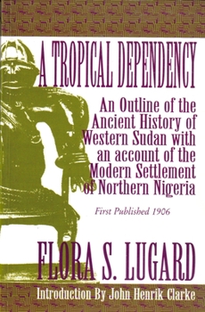 A Tropical Dependency: An Outline of the Ancient History of the Western Sudan With an Account of the Modern Settlement of Northern Nigeria