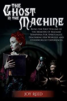 Paperback The Ghost in the Machine: Being the First Volume of the Memoirs of Madame Seraphina Fox, Spiritualist, Describing Her Worldly and Otherworldly E Book