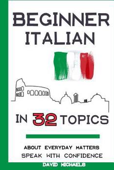 Paperback Beginner Italian in 32 Topics: Speak with Confidence About Everyday Matters. Book