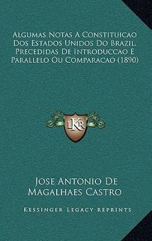 Algumas Notas a Constituicao DOS Estados Unidos Do Brazil, Precedidas de Introduccao E Parallelo Ou Comparacao (1890)
