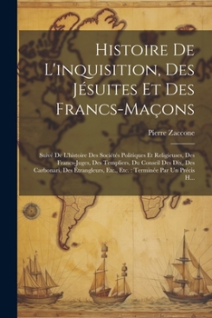 Histoire De L'inquisition, Des Jésuites Et Des Francs-Maçons: Suivé De L'histoire Des Sociétés Politiques Et Religieuses, Des Francs-Juges, Des ... Terminée Par Un Précis H...