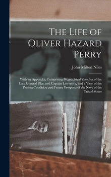 The Life of Oliver Hazard Perry: With an Appendix, Comprising Biographical Sketches of the Late General Pike, and Captain Lawrence, and a View of the ... Prospects of the Navy of the United States