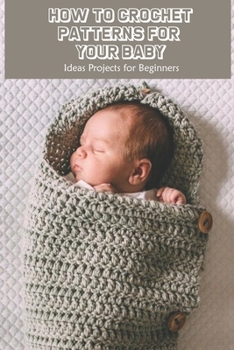 Paperback How to Crochet Patterns for Your Baby: Ideas Projects for Beginners Book