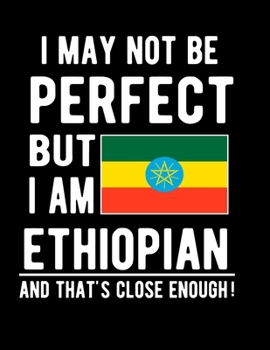 I May Not Be Perfect But I Am Ethiopian And That's Close Enough!: Funny Notebook 100 Pages 8.5x11 Notebook Ethiopian Family Heritage Ethiopia Gifts