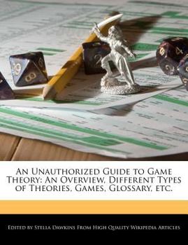 An Unauthorized Guide to Game Theory : An Overview, Different Types of Theories, Games, Glossary, Etc