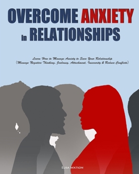 Overcome Anxiety in Relationships: Learn How to Manage Anxiety to Save Your Relationship(Manage Negative Thinking, Jealousy, Attachment, Insecurity & Reduce Conflicts)