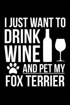 I just want to drink wine and pet my Fox Terrier dog mom dog dad Wine lover Journal Notebook: An ideal journal for the Fox Terrier dog owner who loves their dog and also loves wine