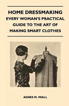 Home Dressmaking - Every Woman's Practical Guide to the Art of Making Smart Clothes