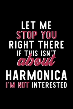 Let Me Stop You Right There If This Isn't About Harmonica I'm Not Interested: Notebook for Harmonica Lover | Great Christmas & Birthday Gift Idea for ... | Harmonica Fan Diary | 120 pages 6x9 inches