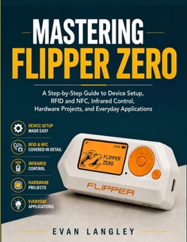 Paperback Mastering Flipper Zero: A Step-by-Step Guide to Device Setup, RFID and NFC, Infrared Control, Hardware Projects, and Everyday Applications Book