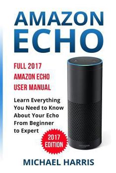 Paperback Amazon Echo: Full 2017 Amazon Echo User Manual-Learn Everything You Need to Know About Your Echo from Beginner to Expert Book