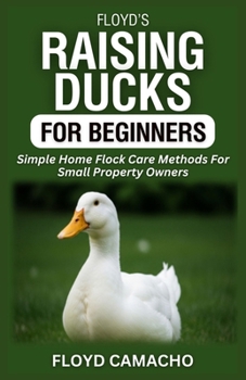 Floyd’s Raising Ducks for Beginners: Simple Home Flock Care Methods For Small Property Owners