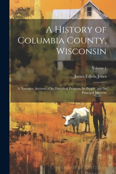 Paperback A History of Columbia County, Wisconsin: A Narrative Account of its Historical Progress, its People, and its Principal Interests; Volume 1 Book