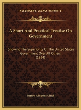 A Short And Practical Treatise On Government: Showing The Superiority Of The United States Government Over All Others