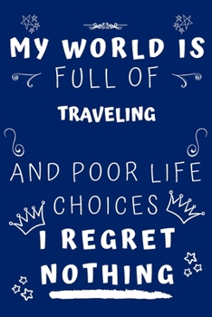My World Is Full Of Traveling And Poor Life Choices I Regret Nothing: Perfect Gag Gift For A Lover Of Traveling | Blank Lined Notebook Journal | 120 Pages 6 X 9 Format | Office Humour And Banter |