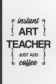 Instant Art Teacher Just Add Coffee: Funny Blank Lined Notebook/ Journal For Drawing Class, Major Degree, Inspirational Saying Unique Special Birthday Gift Idea Modern 6x9 110 Pages