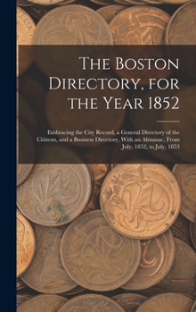The Boston Directory, for the Year 1852,: Embracing the City Record, a General Directory of the Citizens, and a Business Directory, with an Almanac, from July, 1852, to July, 1853